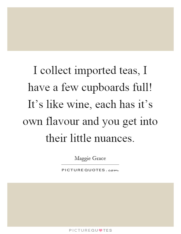 I collect imported teas, I have a few cupboards full! It's like wine, each has it's own flavour and you get into their little nuances Picture Quote #1