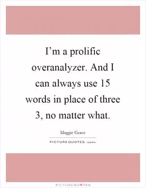 I’m a prolific overanalyzer. And I can always use 15 words in place of three 3, no matter what Picture Quote #1
