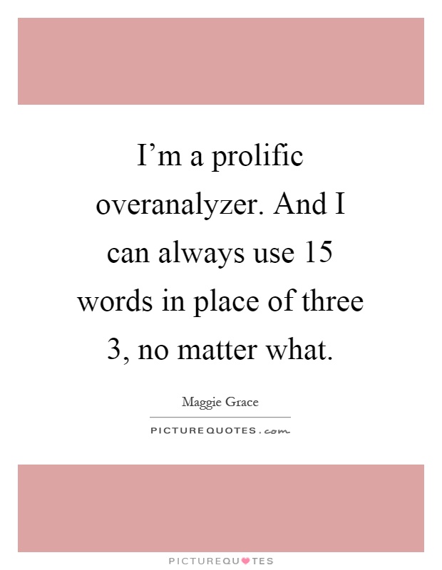 I'm a prolific overanalyzer. And I can always use 15 words in place of three 3, no matter what Picture Quote #1