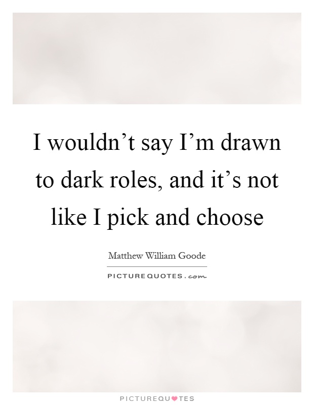 I wouldn't say I'm drawn to dark roles, and it's not like I pick and choose Picture Quote #1