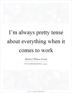 I’m always pretty tense about everything when it comes to work Picture Quote #1
