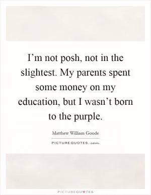 I’m not posh, not in the slightest. My parents spent some money on my education, but I wasn’t born to the purple Picture Quote #1