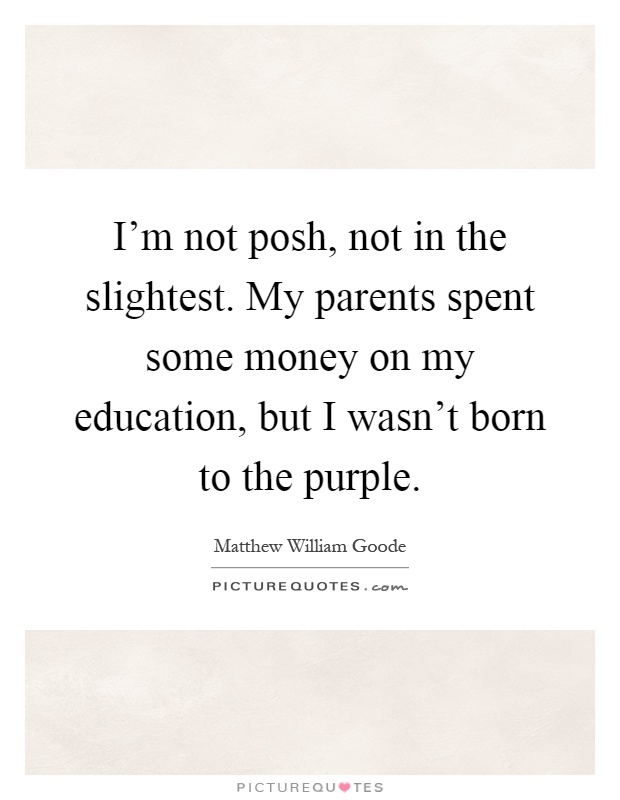 I'm not posh, not in the slightest. My parents spent some money on my education, but I wasn't born to the purple Picture Quote #1