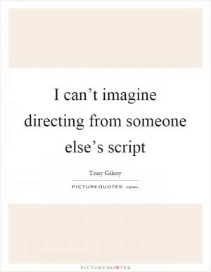 I can’t imagine directing from someone else’s script Picture Quote #1