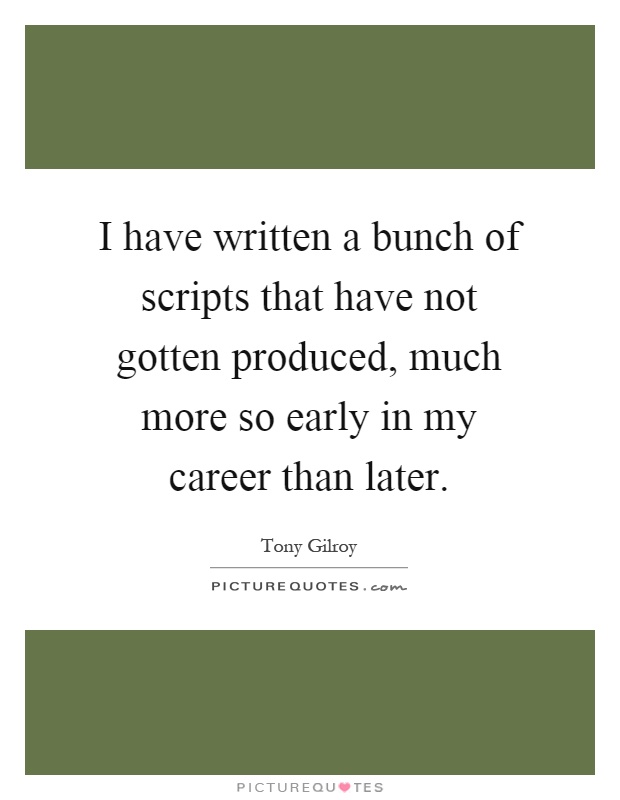 I have written a bunch of scripts that have not gotten produced, much more so early in my career than later Picture Quote #1