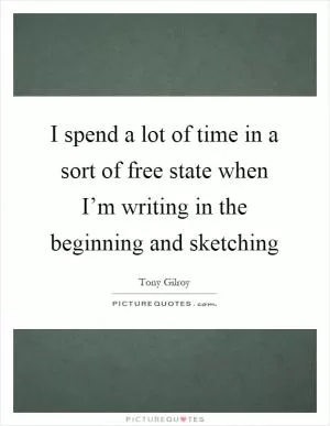 I spend a lot of time in a sort of free state when I’m writing in the beginning and sketching Picture Quote #1
