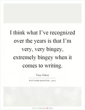 I think what I’ve recognized over the years is that I’m very, very bingey, extremely bingey when it comes to writing Picture Quote #1