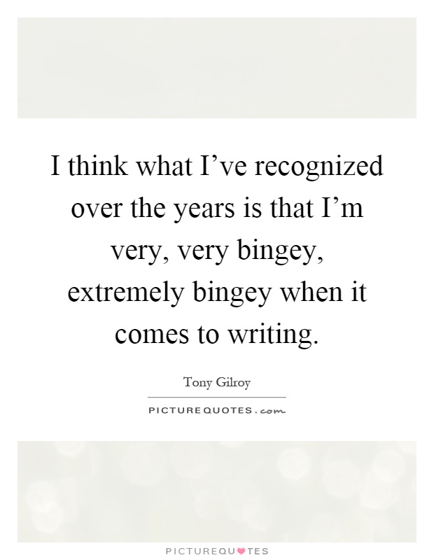 I think what I've recognized over the years is that I'm very, very bingey, extremely bingey when it comes to writing Picture Quote #1