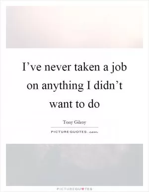I’ve never taken a job on anything I didn’t want to do Picture Quote #1