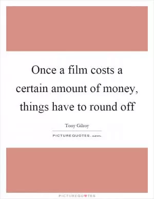 Once a film costs a certain amount of money, things have to round off Picture Quote #1