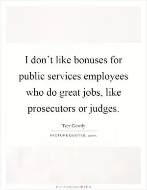 I don’t like bonuses for public services employees who do great jobs, like prosecutors or judges Picture Quote #1
