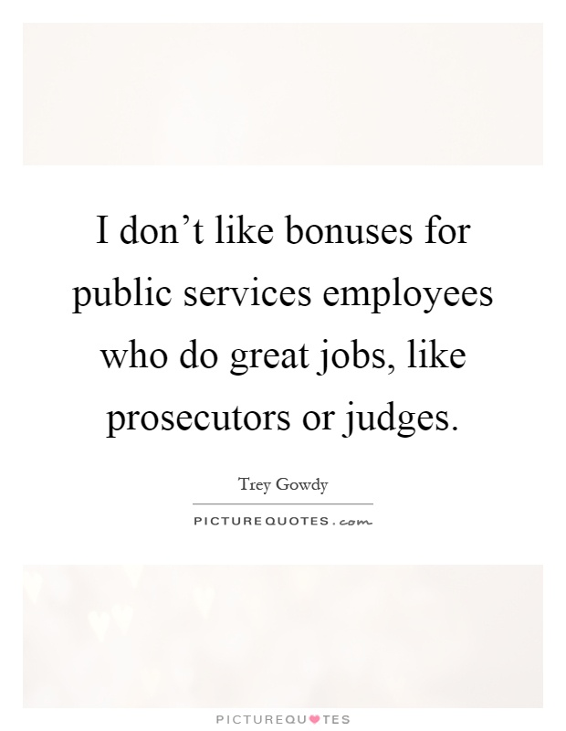 I don't like bonuses for public services employees who do great jobs, like prosecutors or judges Picture Quote #1