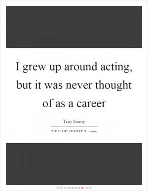 I grew up around acting, but it was never thought of as a career Picture Quote #1