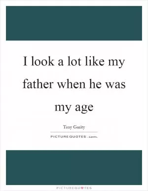 I look a lot like my father when he was my age Picture Quote #1