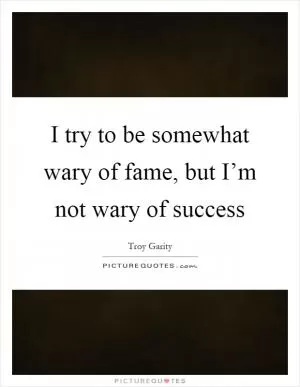I try to be somewhat wary of fame, but I’m not wary of success Picture Quote #1