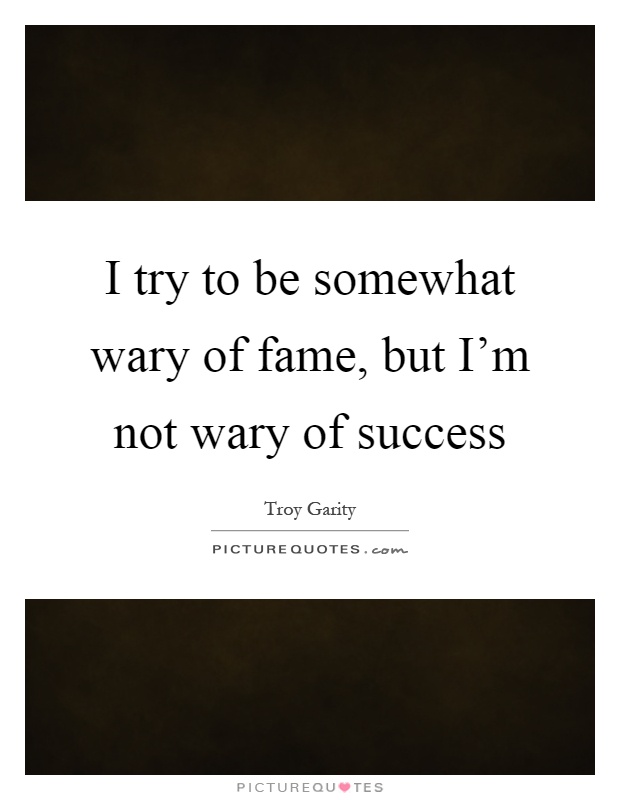 I try to be somewhat wary of fame, but I'm not wary of success Picture Quote #1