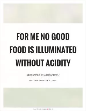 For me no good food is illuminated without acidity Picture Quote #1
