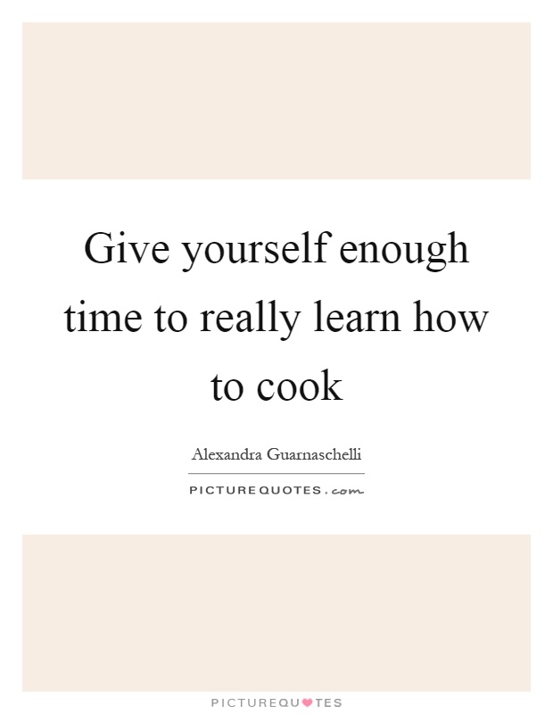 Give yourself enough time to really learn how to cook Picture Quote #1