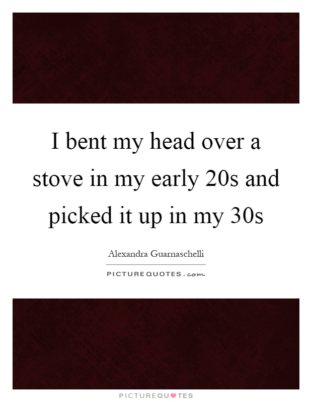 I bent my head over a stove in my early 20s and picked it up in my 30s Picture Quote #1