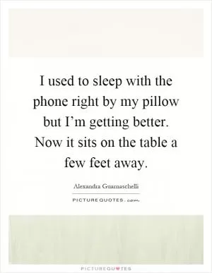 I used to sleep with the phone right by my pillow but I’m getting better. Now it sits on the table a few feet away Picture Quote #1