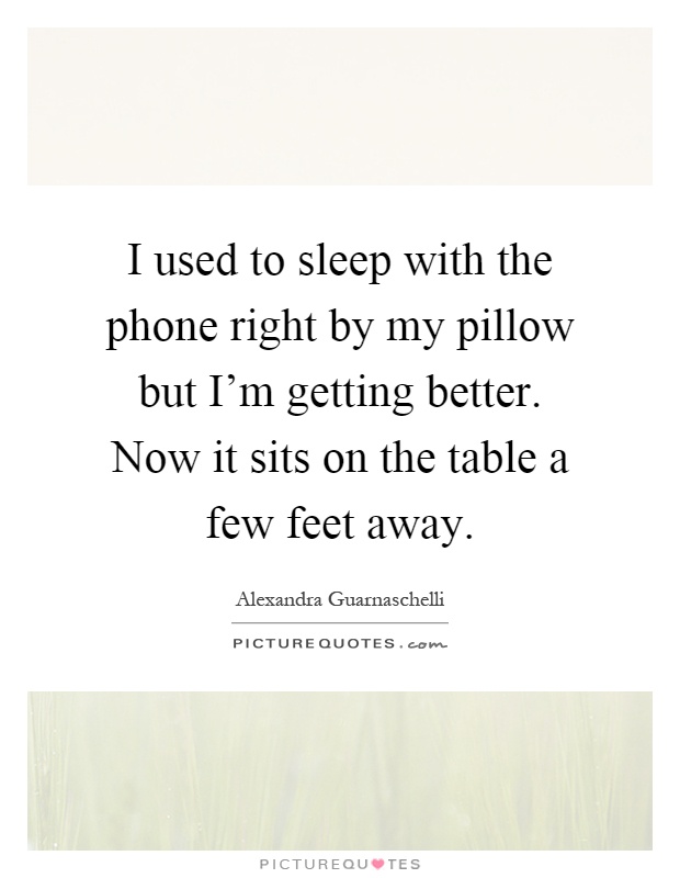 I used to sleep with the phone right by my pillow but I'm getting better. Now it sits on the table a few feet away Picture Quote #1