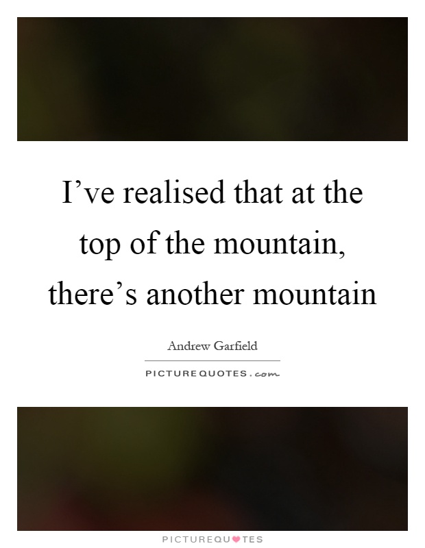 I've realised that at the top of the mountain, there's another mountain Picture Quote #1