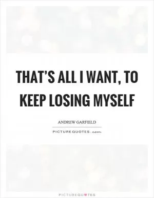 That’s all I want, to keep losing myself Picture Quote #1