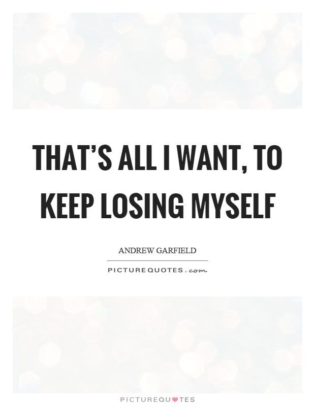 That's all I want, to keep losing myself Picture Quote #1