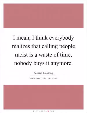 I mean, I think everybody realizes that calling people racist is a waste of time; nobody buys it anymore Picture Quote #1