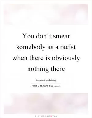 You don’t smear somebody as a racist when there is obviously nothing there Picture Quote #1