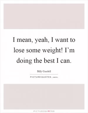 I mean, yeah, I want to lose some weight! I’m doing the best I can Picture Quote #1