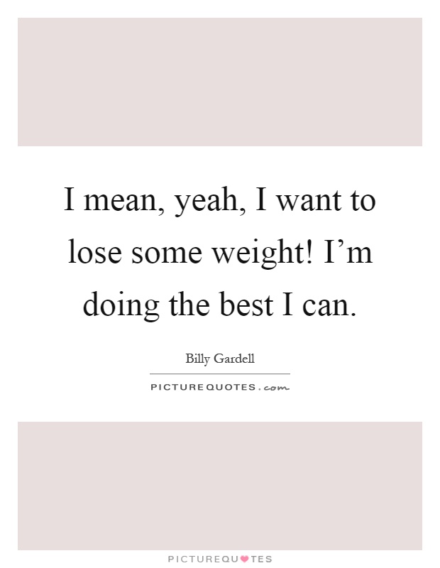 I mean, yeah, I want to lose some weight! I'm doing the best I can Picture Quote #1
