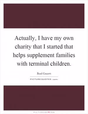 Actually, I have my own charity that I started that helps supplement families with terminal children Picture Quote #1