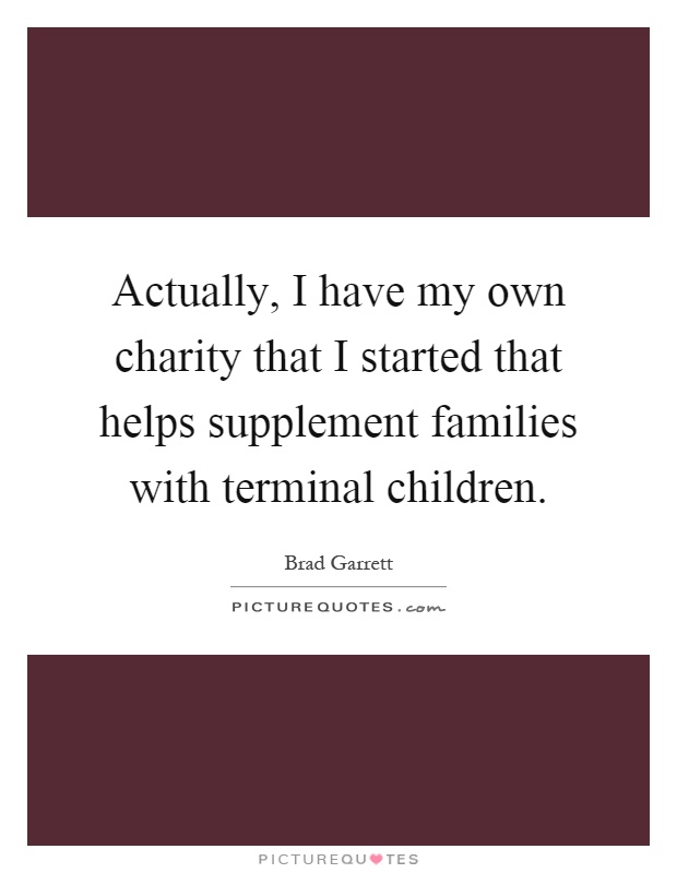 Actually, I have my own charity that I started that helps supplement families with terminal children Picture Quote #1