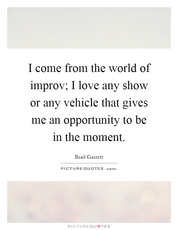 I come from the world of improv; I love any show or any vehicle that gives me an opportunity to be in the moment Picture Quote #1