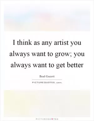 I think as any artist you always want to grow; you always want to get better Picture Quote #1