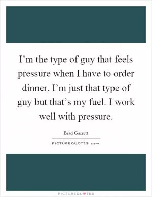 I’m the type of guy that feels pressure when I have to order dinner. I’m just that type of guy but that’s my fuel. I work well with pressure Picture Quote #1