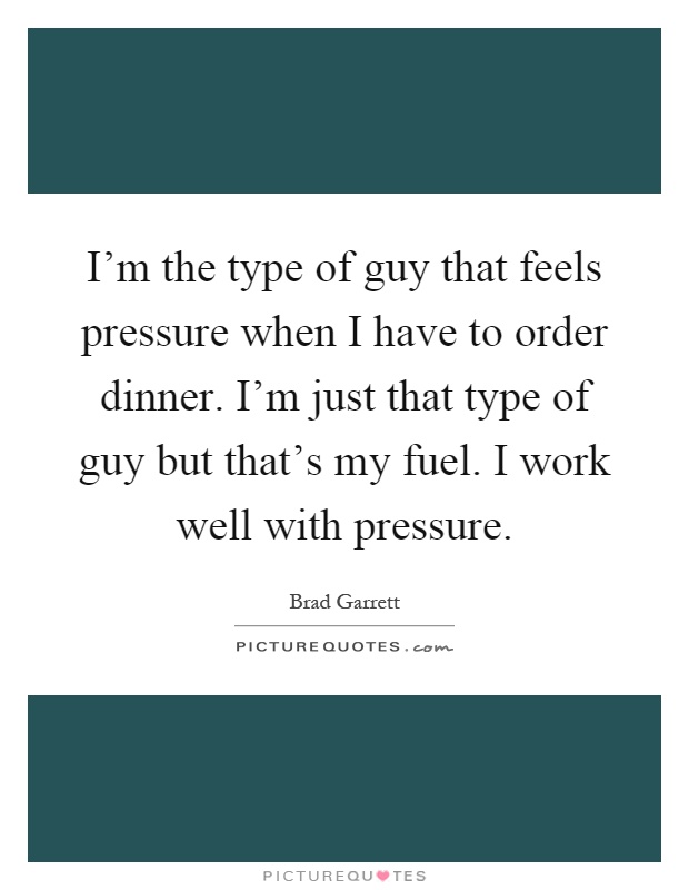 I'm the type of guy that feels pressure when I have to order dinner. I'm just that type of guy but that's my fuel. I work well with pressure Picture Quote #1