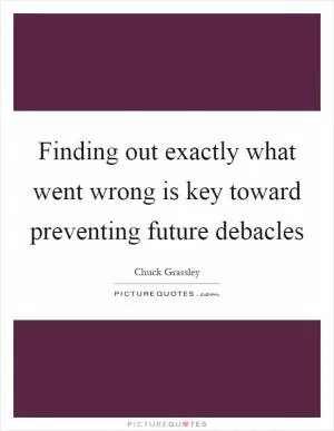 Finding out exactly what went wrong is key toward preventing future debacles Picture Quote #1