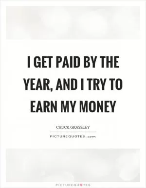I get paid by the year, and I try to earn my money Picture Quote #1