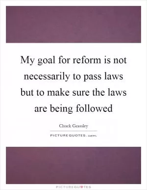 My goal for reform is not necessarily to pass laws but to make sure the laws are being followed Picture Quote #1