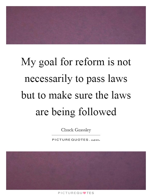 My goal for reform is not necessarily to pass laws but to make sure the laws are being followed Picture Quote #1