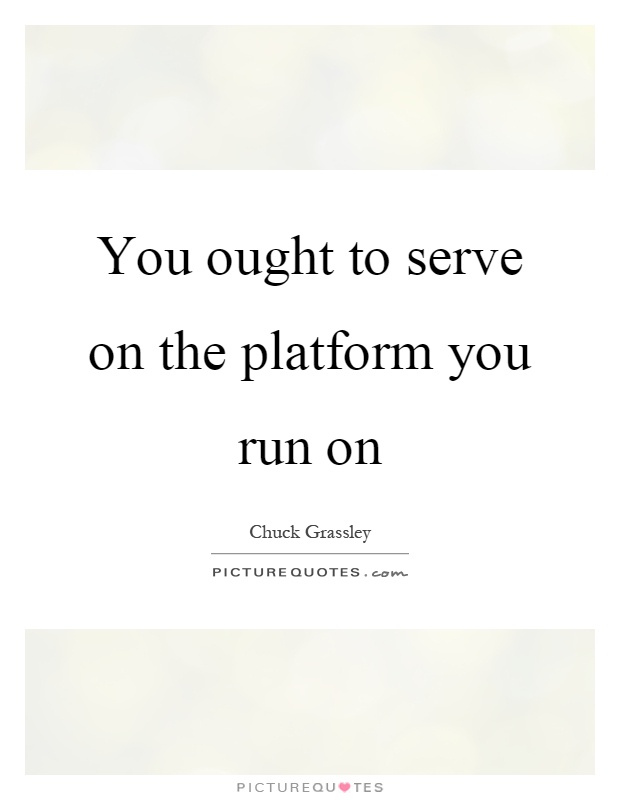 You ought to serve on the platform you run on Picture Quote #1