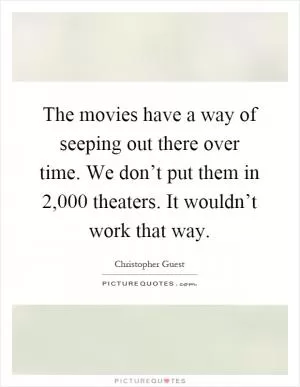The movies have a way of seeping out there over time. We don’t put them in 2,000 theaters. It wouldn’t work that way Picture Quote #1