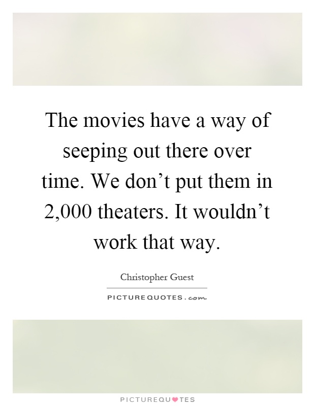 The movies have a way of seeping out there over time. We don't put them in 2,000 theaters. It wouldn't work that way Picture Quote #1