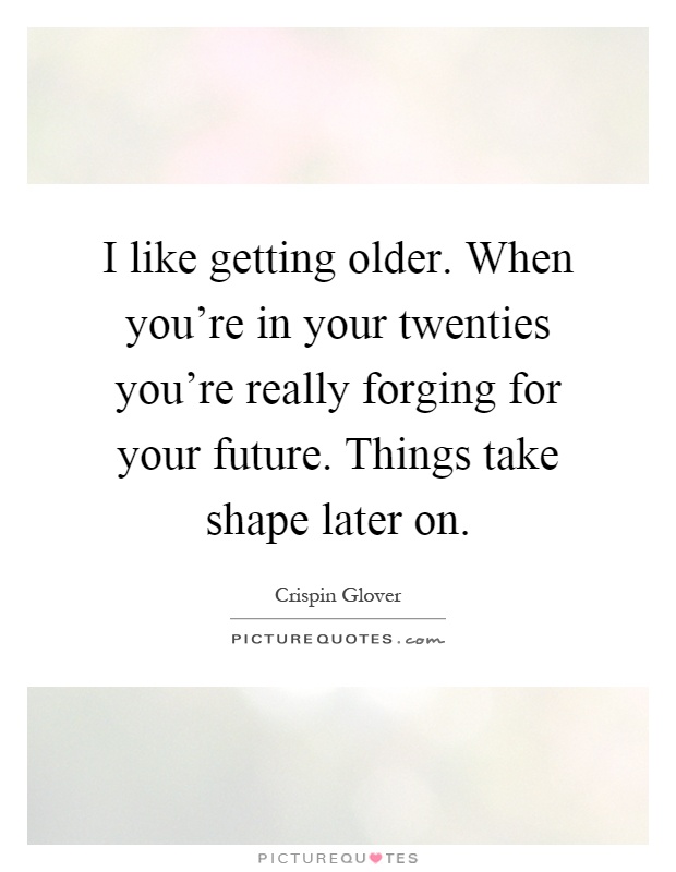 I like getting older. When you're in your twenties you're really forging for your future. Things take shape later on Picture Quote #1