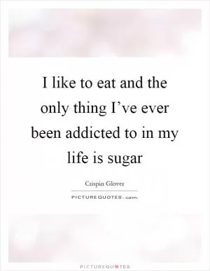 I like to eat and the only thing I’ve ever been addicted to in my life is sugar Picture Quote #1