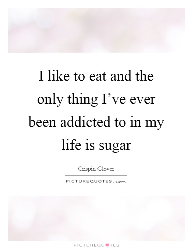 I like to eat and the only thing I've ever been addicted to in my life is sugar Picture Quote #1