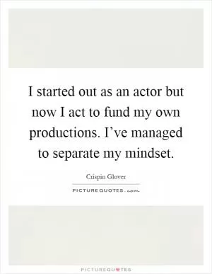 I started out as an actor but now I act to fund my own productions. I’ve managed to separate my mindset Picture Quote #1