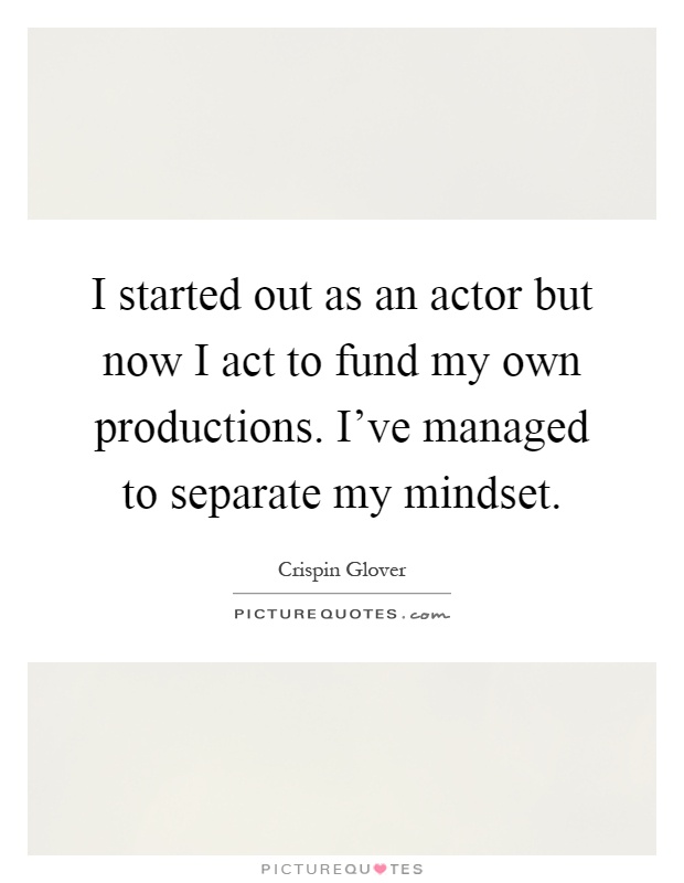 I started out as an actor but now I act to fund my own productions. I've managed to separate my mindset Picture Quote #1